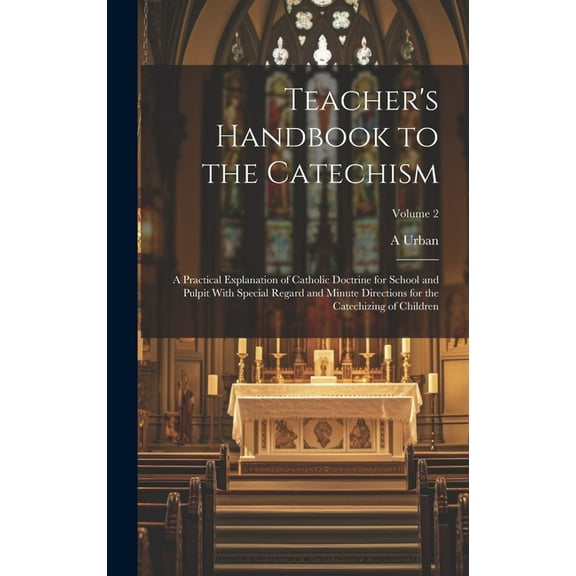 Teacher's Handbook to the Catechism: A Practical Explanation of Catholic Doctrine for School and Pulpit With Special Regard and Minute Directions for the Catechizing of Children; Volume 2 (Hardcover)