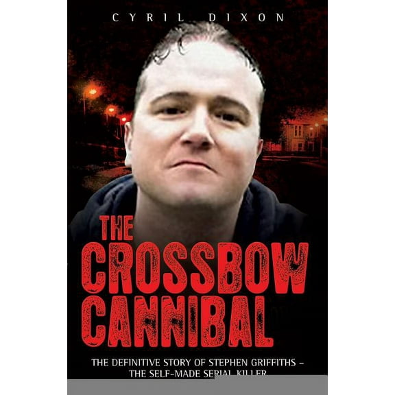 The Crossbow Cannibal : The Definitive Story of Stephen Griffiths—the Self-Made Serial Killer (Paperback)