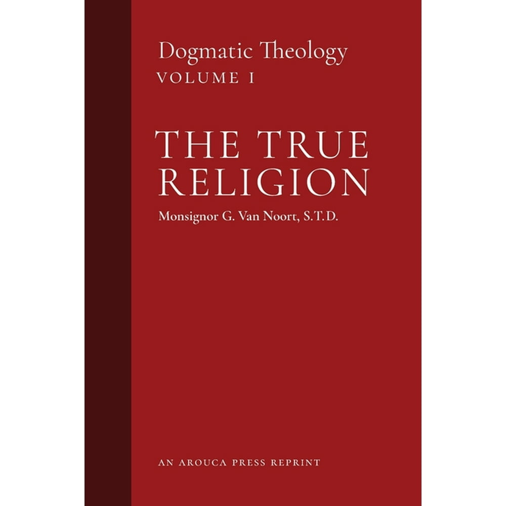 Dogmatic Theology The True Religion Dogmatic Theology (Volume 1