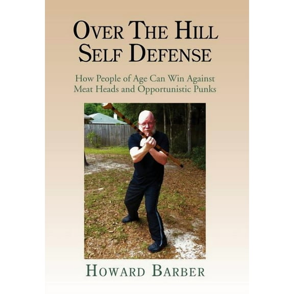 Over the Hill Self Defense: How People of Age Can Win Against Meat Heads and Opportunistic Punks (Hardcover)