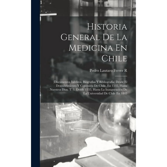 Historia General De La Medicina En Chile: (Documentos In?ditos, Biograf?as Y Bibliograf?a) Desde El Descubrimiento Y Conquista De Chile, En 1535, Hast