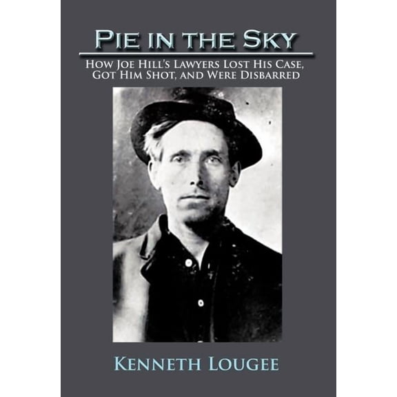 Pie in the Sky: How Joe Hill's Lawyers Lost His Case, Got Him Shot, and Were Disbarred, (Hardcover)