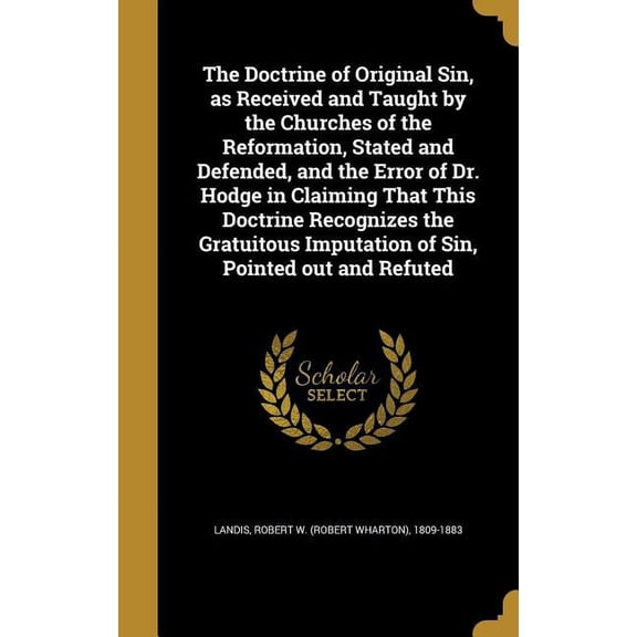 The Doctrine of Original Sin, as Received and Taught by the Churches of the Reformation, Stated and Defended, and the Error of Dr. Hodge in Claiming That This Doctrine Recognizes the Gratuitous Imputa