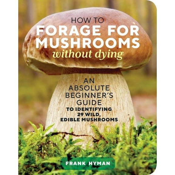 How to Forage for Mushrooms Without Dying: An Absolute Beginner's Guide to Identifying 29 Wild, Edible Mushrooms, (Paperback)