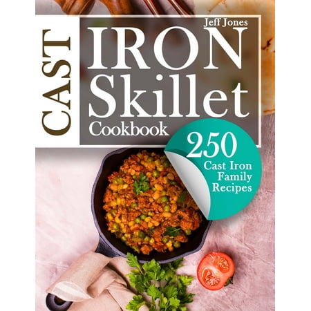 Cast Iron Skillet Cookbook: 250 Cast Iron Family Recipes