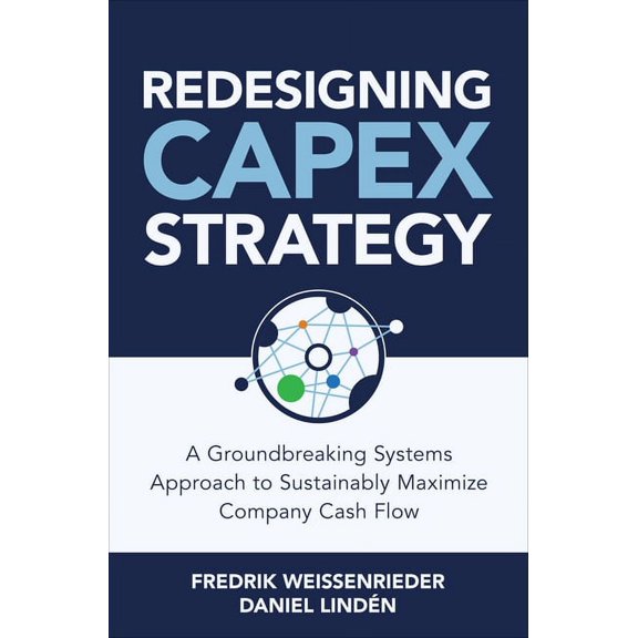 Redesigning Capex Strategy: A Groundbreaking Systems Approach to Sustainably Maximize Company Cash Flow, (Hardcover)