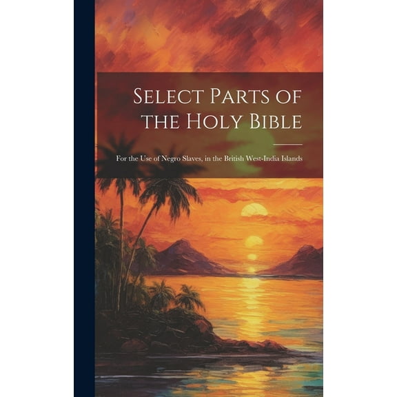 Select Parts of the Holy Bible: For the Use of Negro Slaves, in the British West-India Islands (Hardcover)