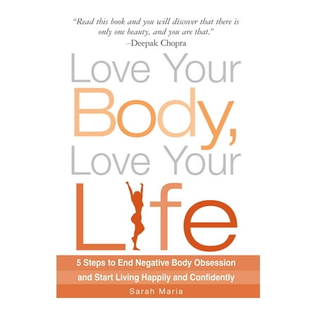 Love Your Body, Love Your Life : 5 Steps to End Negative Body Obsession and Start Living Happily and
