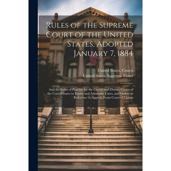 Rules of the Supreme Court of the United States, Adopted January 7, 1884; and the Rules of Practice for the Circuit and District Courts of the United States in Equity and Admiralty Cases, and Orders i