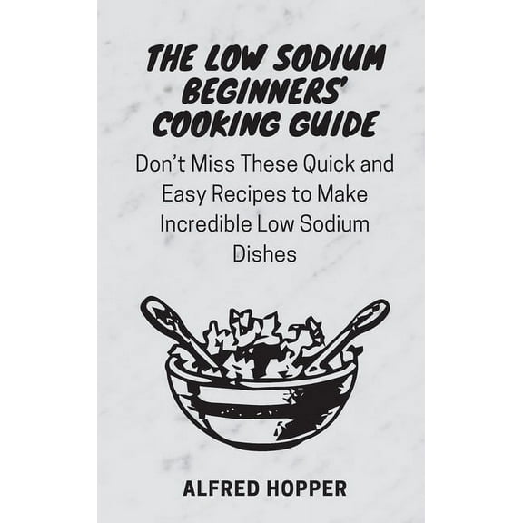 The Low Sodium Beginners' Cooking Guide: Don't Miss These Quick and Easy Recipes to Make Incredible Low Sodium, (Hardcover)