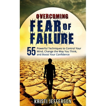 Overcoming Fear of Failure: 55 Powerful Techniques to Control Your Mind, Change the Way You Think, and Boost Your Confidence - (Best Way To Control Mind)