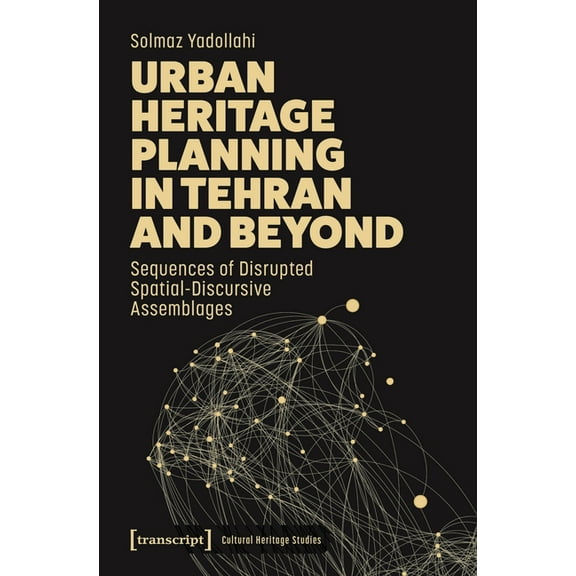 Cultural Heritage Studies Urban Heritage Planning in Tehran and Beyond: Sequences of Disrupted Spatial-Discursive Assemblages, (Paperback)