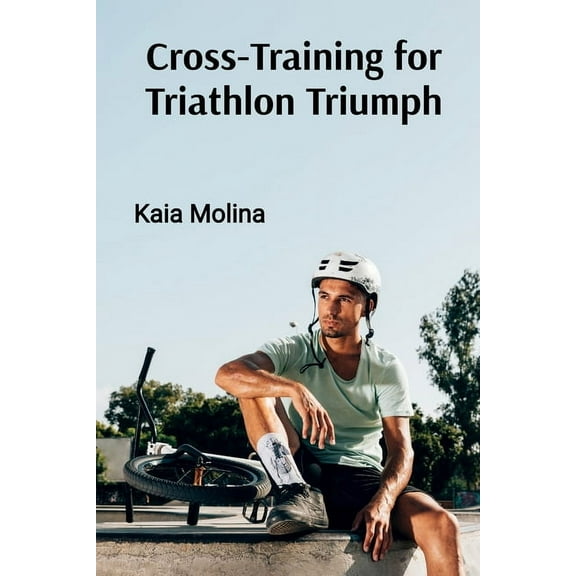 Cross-Training for Triathlon Triumph: Swim, Bike, and Run Your Way to Multi-Sport Success, (Paperback)