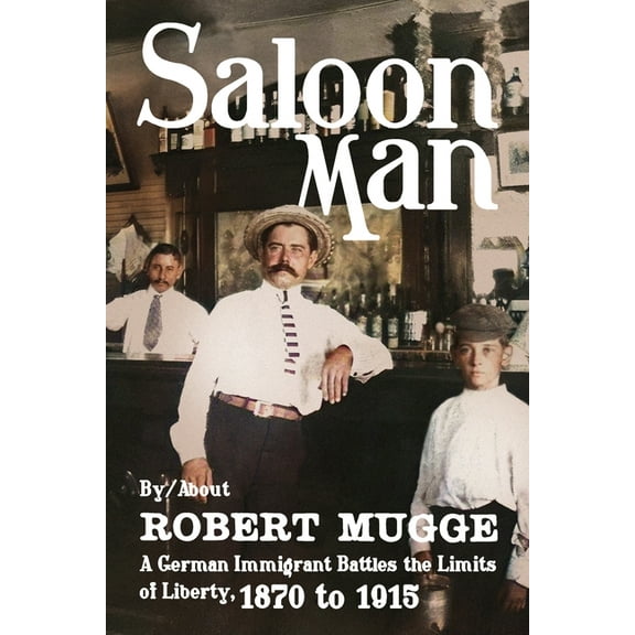 Saloon Man: A German Immigrant Battles the Limits of Liberty, 1870 to 1915, (Paperback)