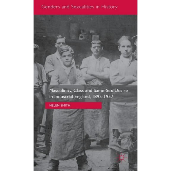 Genders and Sexualities in History Masculinity, Class and Same-Sex Desire in Industrial England, 1895-1957, (Hardcover)