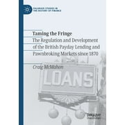 Palgrave Studies in the History of Finance: Taming the Fringe: The Regulation and Development of the British Payday Lending and Pawnbroking Markets Since 1870 (Paperback)