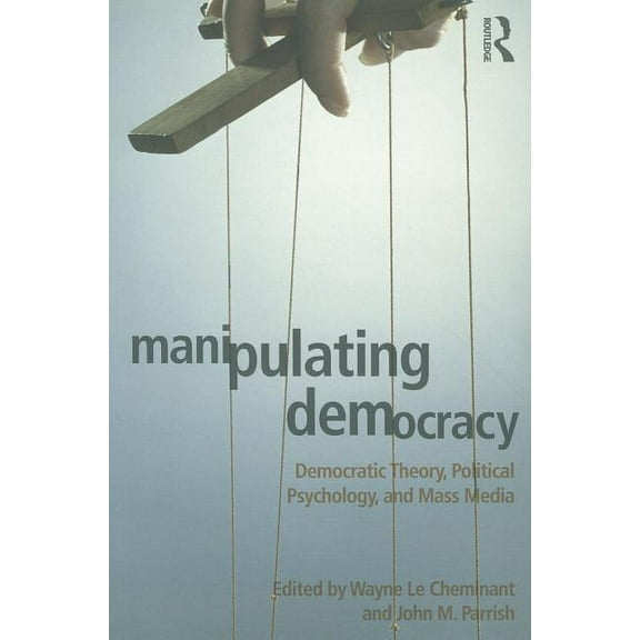 Manipulating Democracy: Democratic Theory, Political Psychology, and Mass Media, (Paperback)