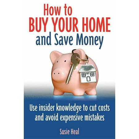 How to Buy Your Home and Save Money : Use Insider Knowledge to Cut Costs and Avoid Expensive Mistakes
