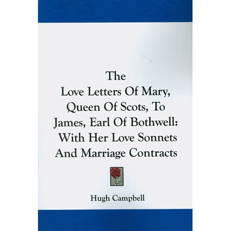 Love Letters Of Mary Queen Of Scots To James Earl Of Bothwell : With Her Love Sonnets and Marriage Contracts