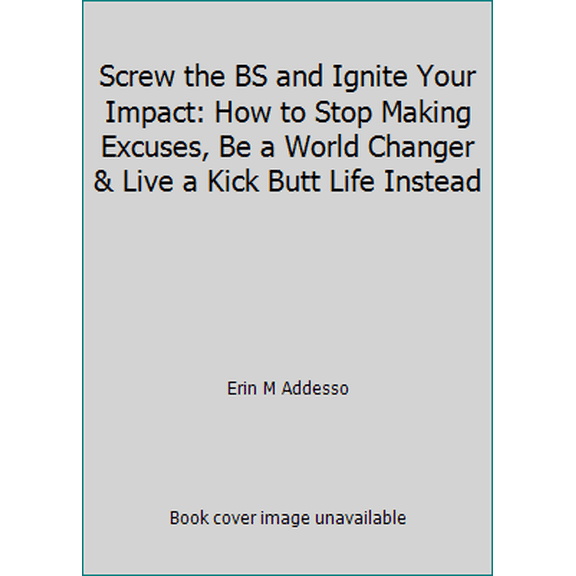 Pre-Owned Screw the BS and Ignite Your Impact: How to Stop Making Excuses, Be a World Changer & Live a Kick Butt Life Instead (Paperback) 0999180703 9780999180709