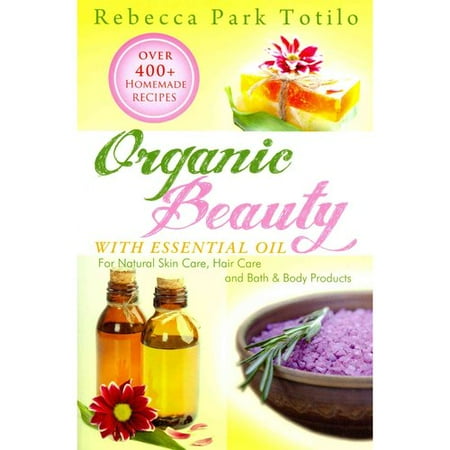 Organic Beauty With Essential Oil: Over 400+ Homemade Recipes for Natural Skin Care, Hair Care, and Bath & Body Products
