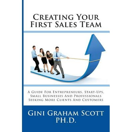 Creating Your First Sales Team : A Guide for Entrepreneurs, Start-Ups, Small Businesses and Professionals Seeking More Clients and (Best Business For First Time Entrepreneurs)