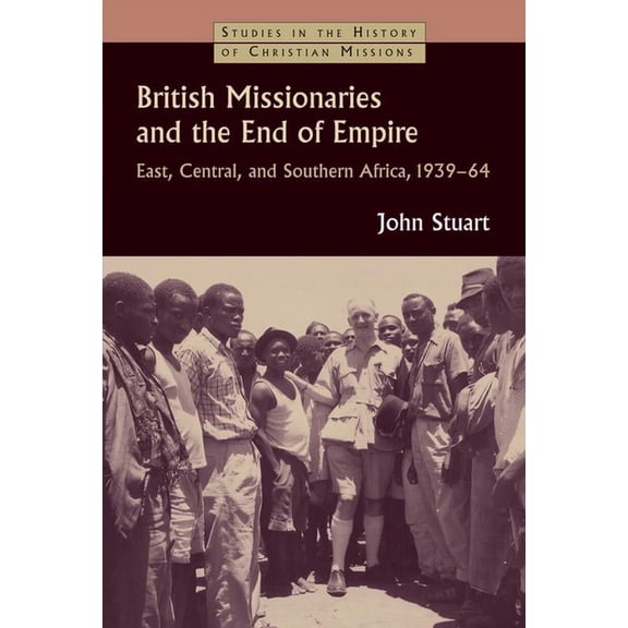 British Missionaries and the End of Empire: East, Central, and Southern Africa, 1939-64, (Paperback)