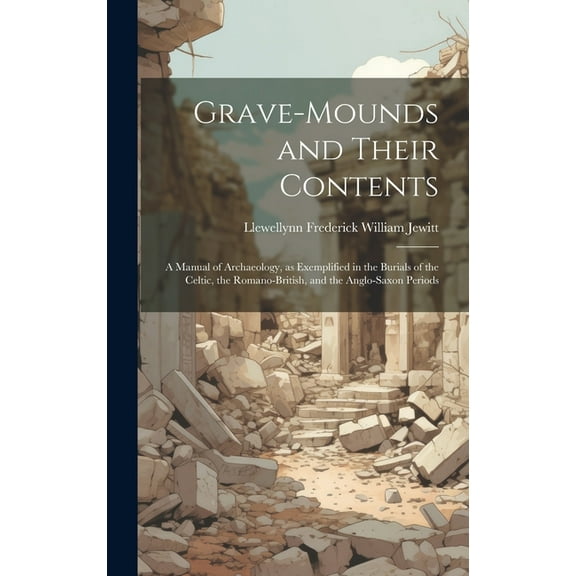 Grave-mounds and Their Contents: A Manual of Archaeology, as Exemplified in the Burials of the Celtic, the Romano-British, and the Anglo-Saxon Periods (Hardcover)