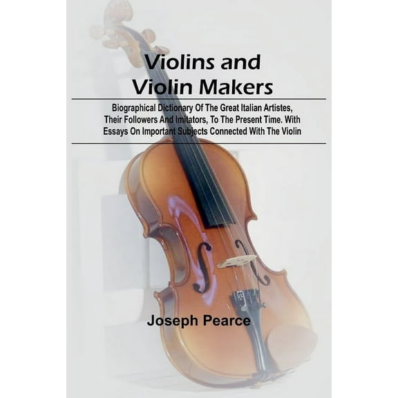 Violins and Violin Makers; Biographical Dictionary of the Great Italian Artistes, their Followers and Imitators, to the , (Paperback)