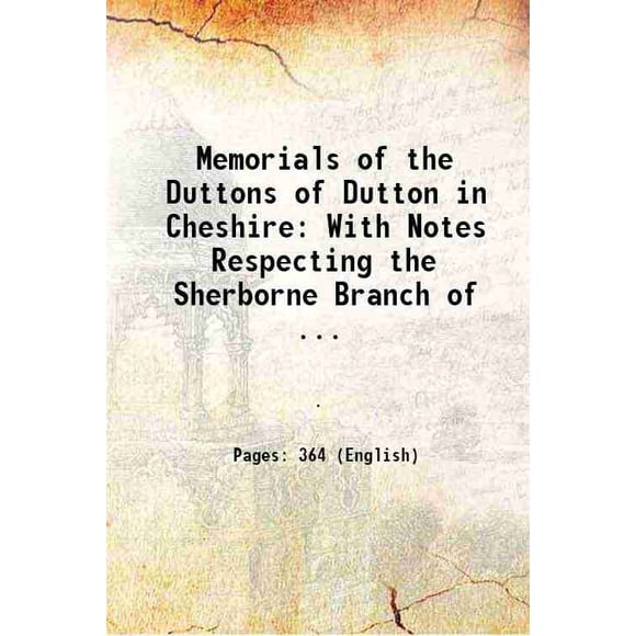 Memorials of the Duttons of Dutton in Cheshire: With Notes Respecting the Sherborne Branch of ... 1901 [Hardcover]