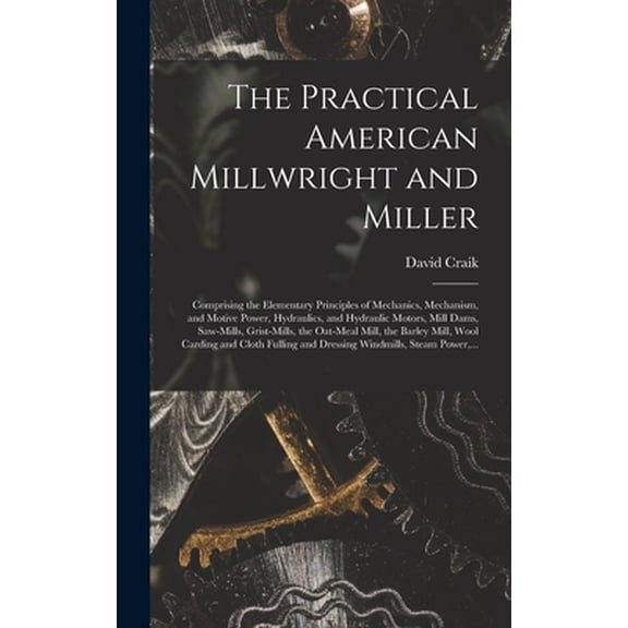 The Practical American Millwright and Miller: Comprising the Elementary Principles of Mechanics, Mechanism, and Motive P
