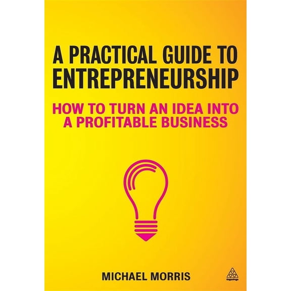 A Practical Guide to Entrepreneurship: How to Turn an Idea Into a Profitable Business, (Paperback)