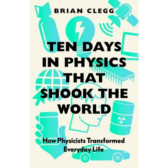 Ten Days in Physics That Shook the World: How Physicists Transformed Everyday Life, (Paperback)