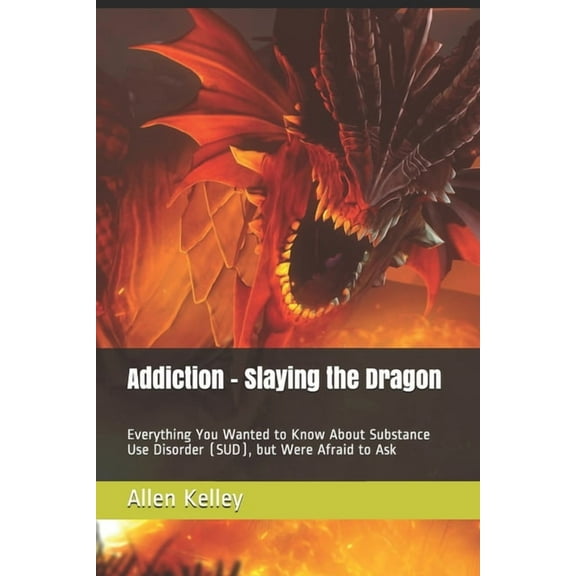 Addiction - Slaying the Dragon: Everything You Wanted to Know About Substance Use Disorder (SUD), but Were Afraid to Ask, (Paperback)