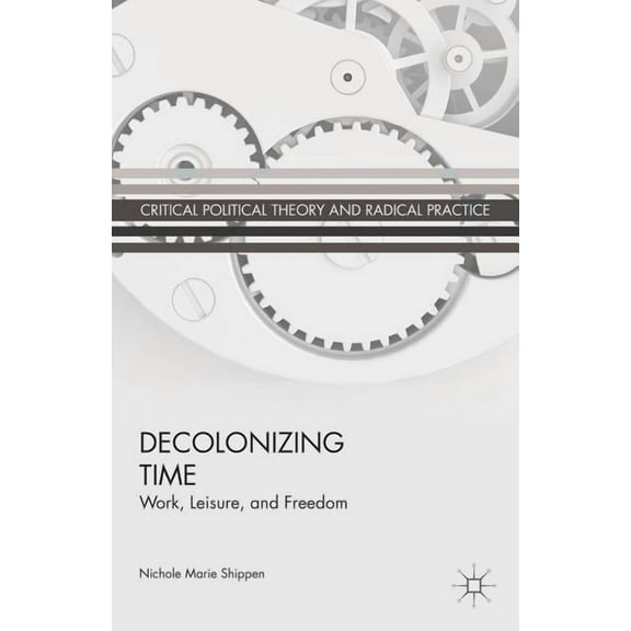 Critical Political Theory and Radical Pr Decolonizing Time: Work, Leisure, and Freedom, (Hardcover)