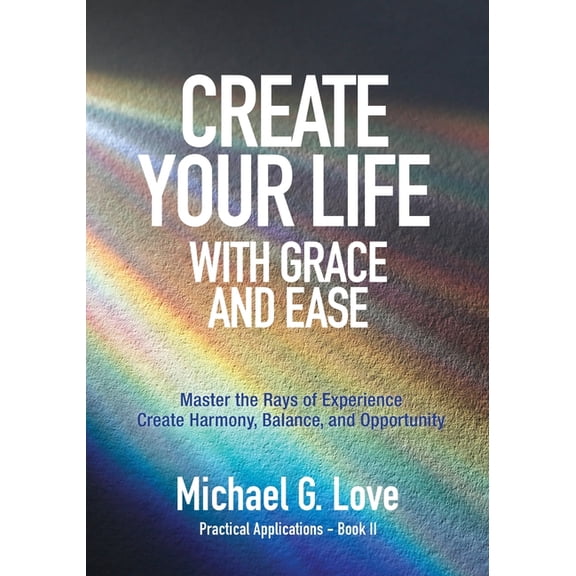 Create Your Life with Grace and Ease: Master the Rays of Experience (Practical Applications Book II), (Paperback)