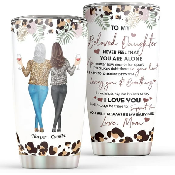 Personalized Mom Daughter Tumbler To My Beloved Daughter Never Feel That You Are Alone Tumbler Birthday Gift For Mom From Daughter on Birthday Christmas Mother''s Day
