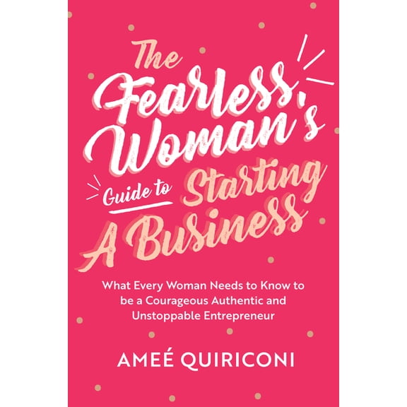 The Fearless Woman's Guide to Starting a Business: What Every Woman Needs to Know to Be a Courageous, Authentic and Unst, (Paperback)
