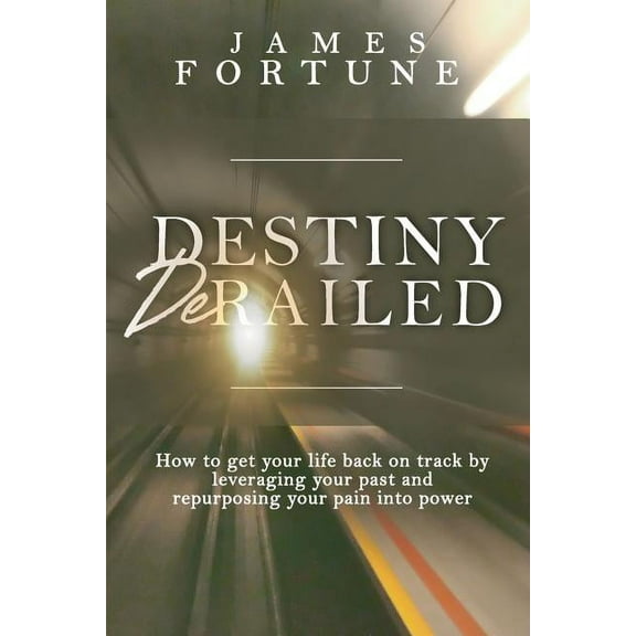 Destiny Derailed: How to Get Your Life Back on Track by Leveraging Your Past and Repurposing Your Pain into Power, (Paperback)