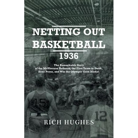 Netting Out Basketball 1936 : The Remarkable Story of the McPherson Refiners, the First Team to Dunk, Zone Press, and Win the Olympic Gold (Best Olympic Basketball Teams)