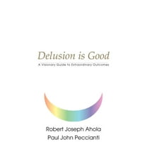 Delusion is Good: A Visionary Guide to Extraordinary Outcomes, (Paperback)