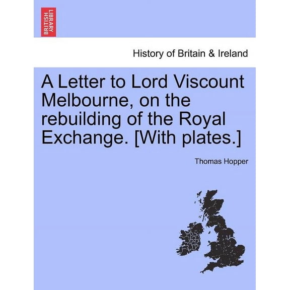 A Letter to Lord Viscount Melbourne, on the Rebuilding of the Royal Exchange. [With Plates.] (Paperback)