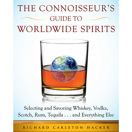 The Connoisseur's Guide to Worldwide Spirits : Selecting and Savoring Whiskey, Vodka, Scotch, Rum, Tequila . . . and Everything (Best Sipping Scotch Whiskey)