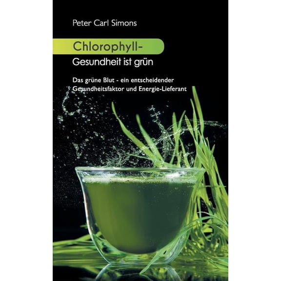 Chlorophyll - Gesundheit ist grün: Das grüne Blut - ein entscheidender Gesundheitsfaktor und Energie-Lieferant, (Paperback)