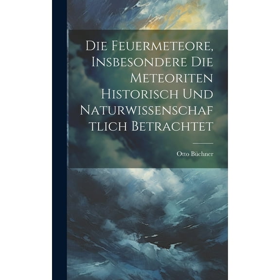 Die Feuermeteore, Insbesondere Die Meteoriten Historisch Und Naturwissenschaftlich Betrachtet (Hardcover)