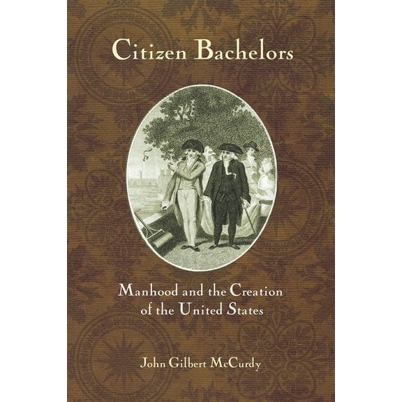 Citizen Bachelors: Manhood and the Creation of the United States, (Paperback)