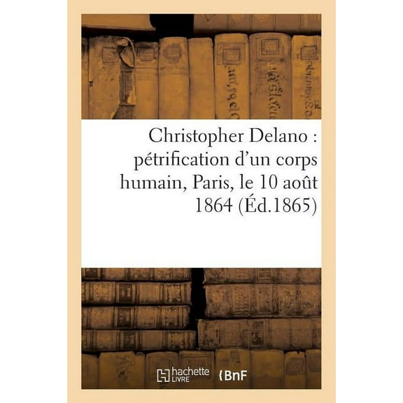 Histoire: Christopher Delano: Pétrification d'Un Corps Humain, Paris, Le 10 Août 1864 (Paperback)