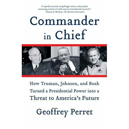 Commander in Chief : How Truman, Johnson, and Bush Turned a Presidential Power into a Threat to America's