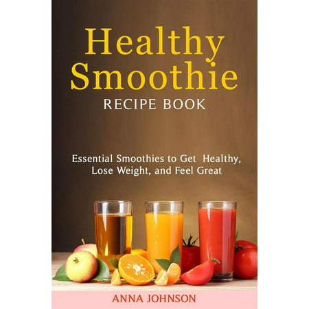 Healthy Smoothie RECIPE BOOK Essential Smoothies to Get Healthy, Lose Weight, and Feel Great -