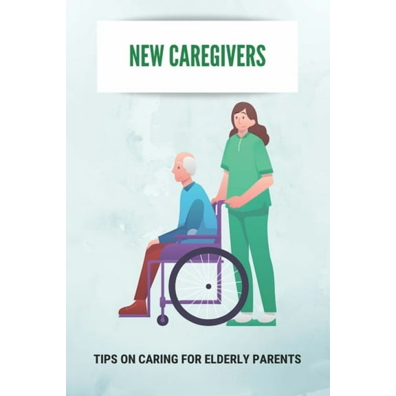 New Caregivers: Tips On Caring For Elderly Parents: Way To Take Care Of Senior, (Paperback)